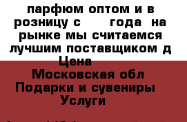 парфюм оптом и в розницу с 2008 года, на рынке мы считаемся лучшим поставщиком д › Цена ­ 900 - Московская обл. Подарки и сувениры » Услуги   